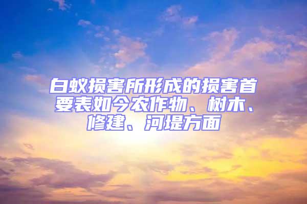 白蚁损害所形成的损害首要表如今农作物、树木、修建、河堤方面