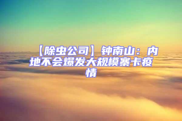 【除虫公司】钟南山：内地不会爆发大规模寨卡疫情