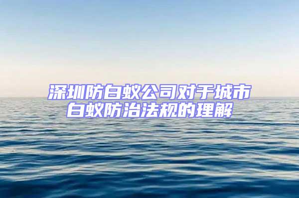 深圳防白蚁公司对于城市白蚁防治法规的理解