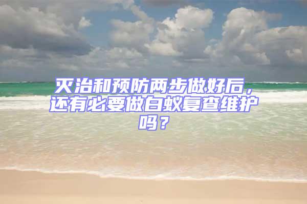 灭治和预防两步做好后，还有必要做白蚁复查维护吗？