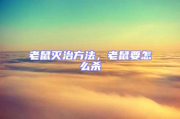 老鼠灭治方法，老鼠要怎么杀