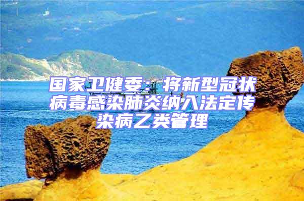 国家卫健委：将新型冠状病毒感染肺炎纳入法定传染病乙类管理