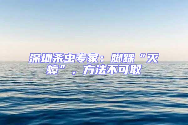 深圳杀虫专家：脚踩“灭蟑”，方法不可取