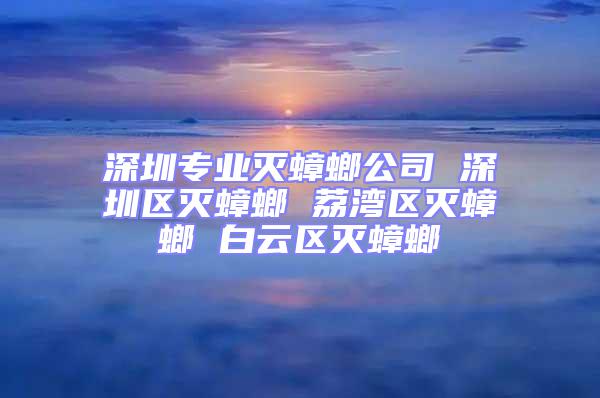 深圳专业灭蟑螂公司 深圳区灭蟑螂 荔湾区灭蟑螂 白云区灭蟑螂