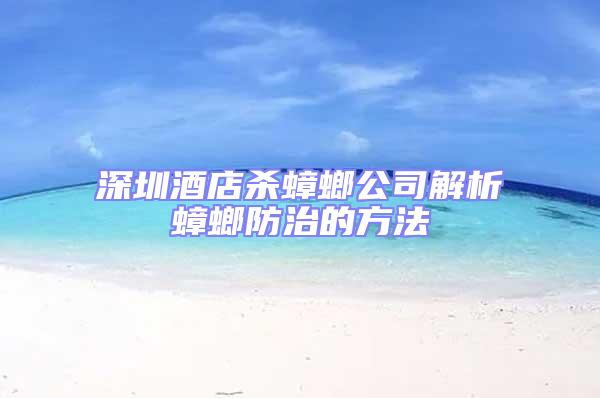 深圳酒店杀蟑螂公司解析蟑螂防治的方法