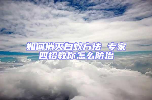 如何消灭白蚁方法 专家四招教你怎么防治