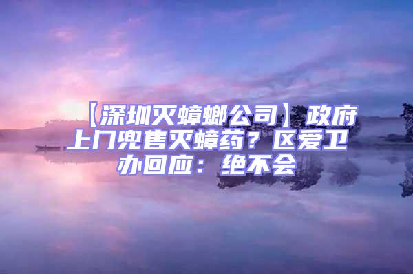 【深圳灭蟑螂公司】政府上门兜售灭蟑药？区爱卫办回应：绝不会