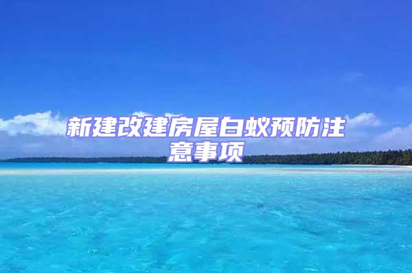 新建改建房屋白蚁预防注意事项