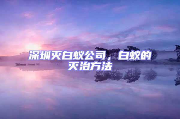 深圳灭白蚁公司，白蚁的灭治方法