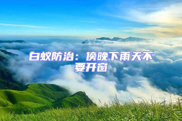 白蚁防治：傍晚下雨天不要开窗