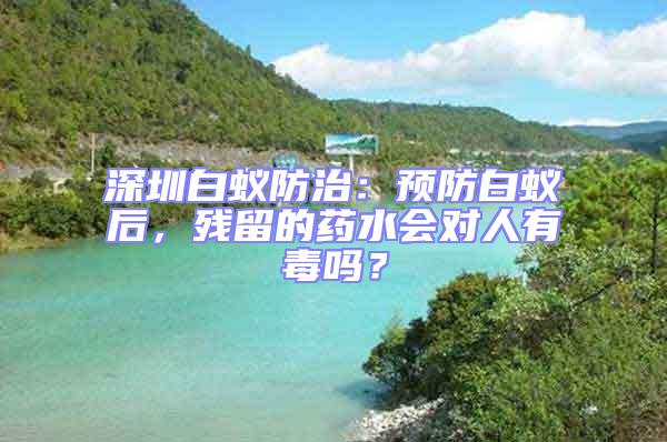 深圳白蚁防治：预防白蚁后，残留的药水会对人有毒吗？