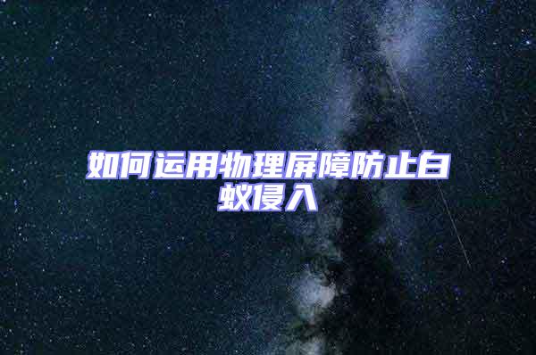 如何运用物理屏障防止白蚁侵入