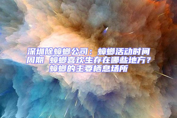 深圳除蟑螂公司：蟑螂活动时间周期 蟑螂喜欢生存在哪些地方？蟑螂的主要栖息场所