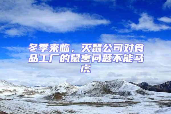 冬季来临，灭鼠公司对食品工厂的鼠害问题不能马虎