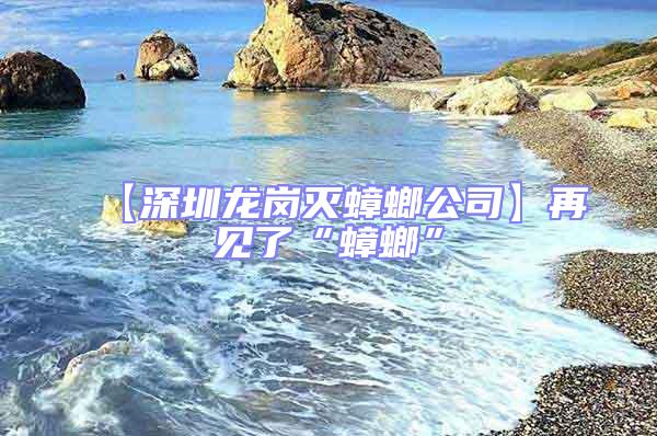 【深圳龙岗灭蟑螂公司】再见了“蟑螂”