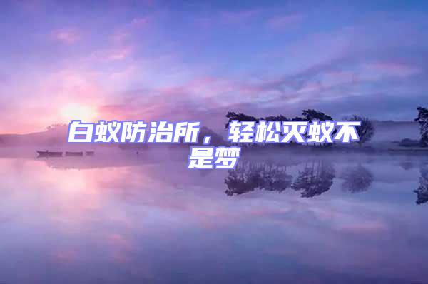 白蚁防治所，轻松灭蚁不是梦