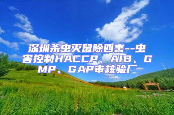 深圳杀虫灭鼠除四害--虫害控制HACCP、AIB、GMP、GAP审核验厂