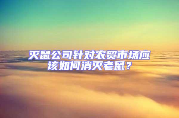 灭鼠公司针对农贸市场应该如何消灭老鼠？