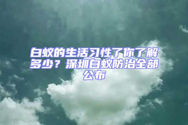 白蚁的生活习性了你了解多少？深圳白蚁防治全部公布