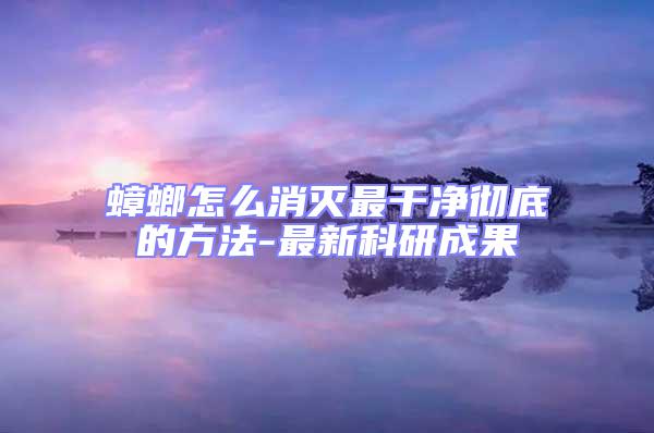 蟑螂怎么消灭最干净彻底的方法-最新科研成果