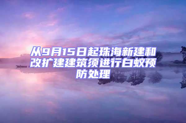 从9月15日起珠海新建和改扩建建筑须进行白蚁预防处理