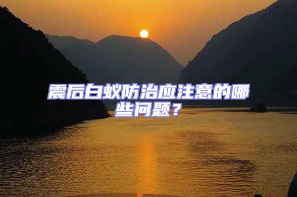 震后白蚁防治应注意的哪些问题？