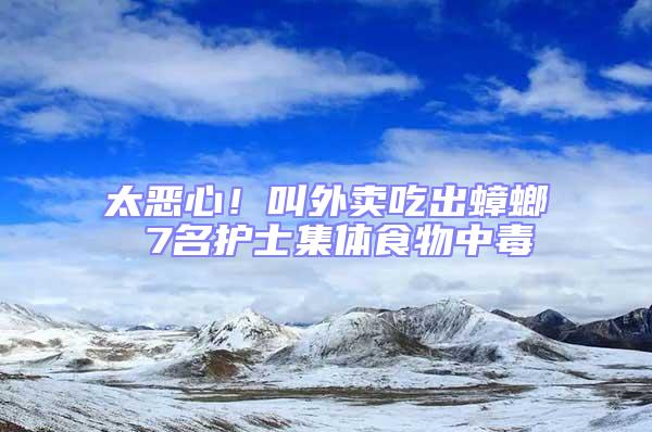 太恶心！叫外卖吃出蟑螂 7名护士集体食物中毒