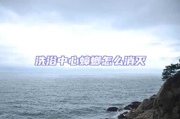 洗浴中心蟑螂怎么消灭