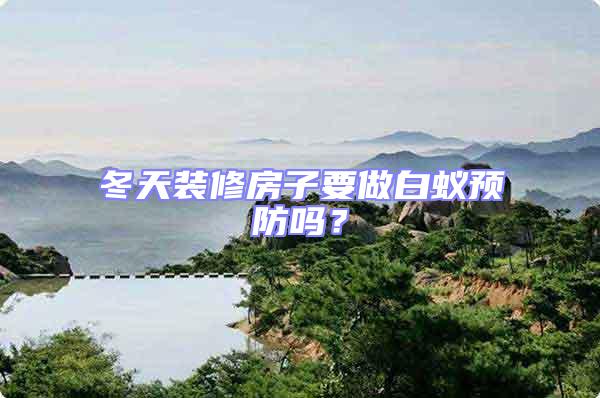 冬天装修房子要做白蚁预防吗？
