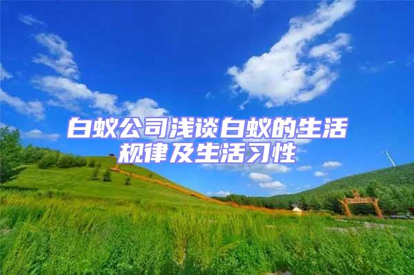 白蚁公司浅谈白蚁的生活规律及生活习性