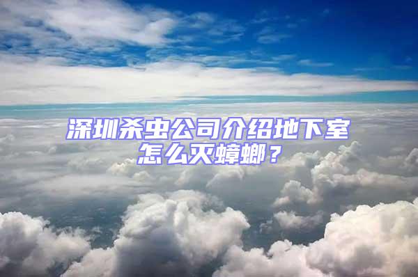 深圳杀虫公司介绍地下室怎么灭蟑螂？