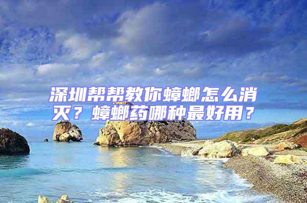 深圳帮帮教你蟑螂怎么消灭？蟑螂药哪种最好用？