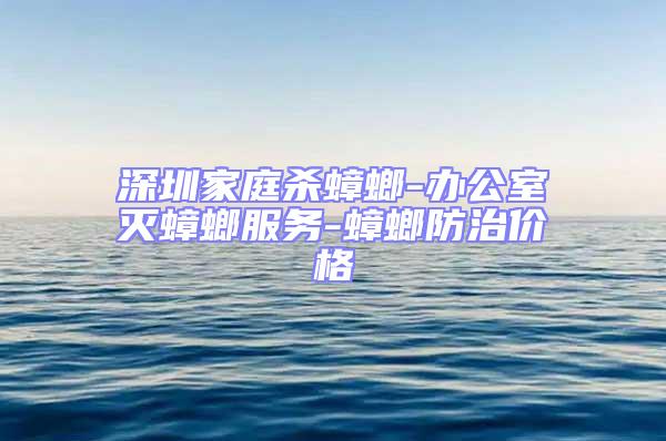 深圳家庭杀蟑螂-办公室灭蟑螂服务-蟑螂防治价格