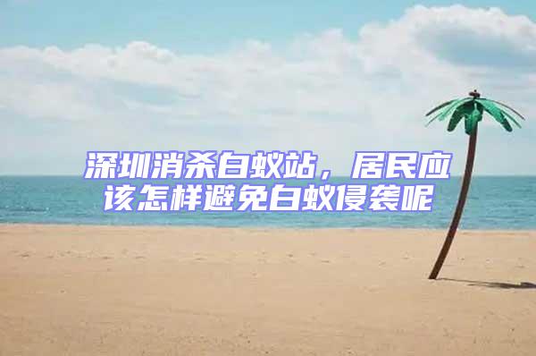 深圳消杀白蚁站，居民应该怎样避免白蚁侵袭呢