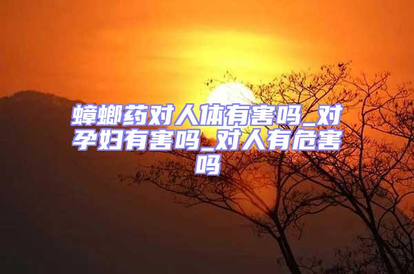 蟑螂药对人体有害吗_对孕妇有害吗_对人有危害吗