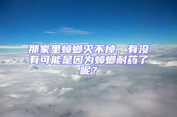 那家里蟑螂灭不掉，有没有可能是因为蟑螂耐药了呢？