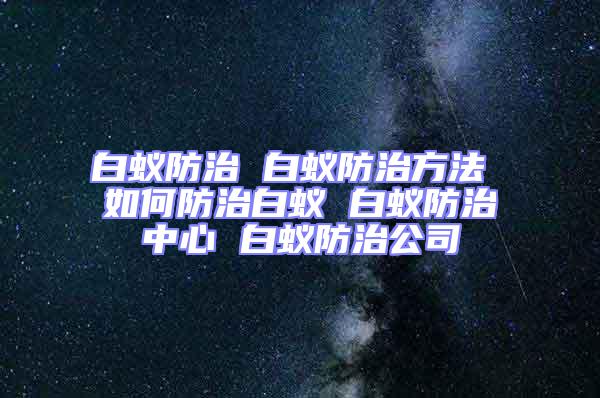 白蚁防治 白蚁防治方法 如何防治白蚁 白蚁防治中心 白蚁防治公司