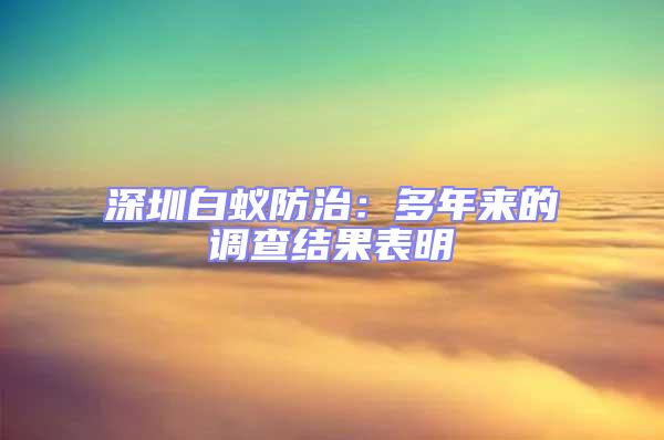 深圳白蚁防治：多年来的调查结果表明