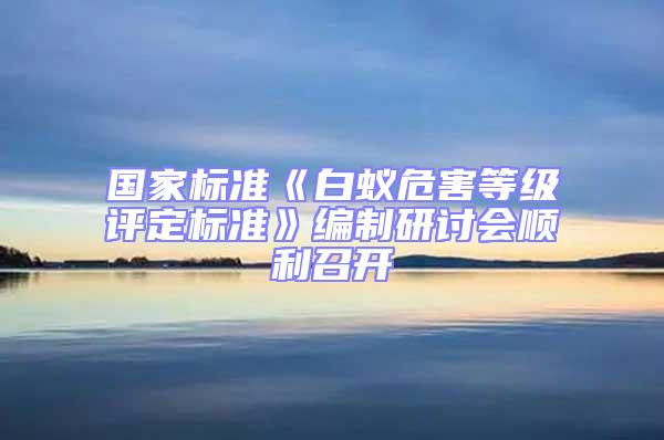 国家标准《白蚁危害等级评定标准》编制研讨会顺利召开