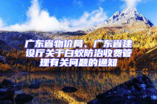 广东省物价局、广东省建设厅关于白蚁防治收费管理有关问题的通知