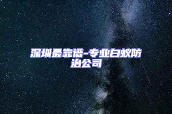 深圳最靠谱-专业白蚁防治公司