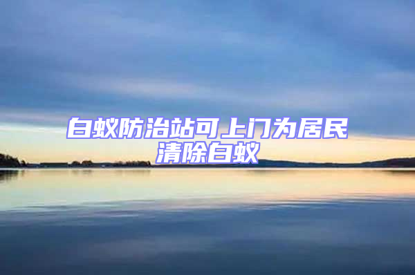 白蚁防治站可上门为居民清除白蚁