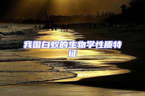 我国白蚁的生物学性质特征