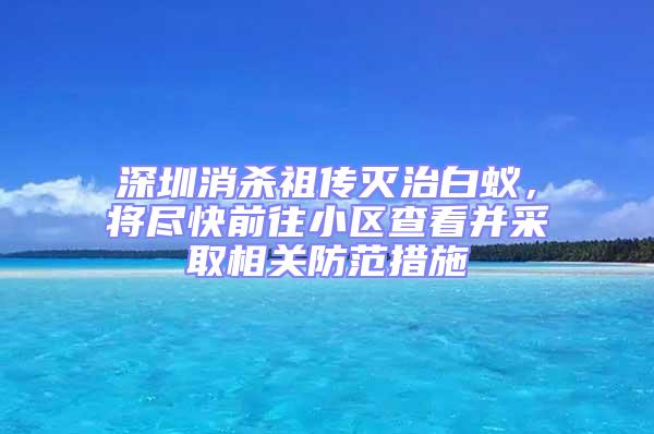 深圳消杀祖传灭治白蚁，将尽快前往小区查看并采取相关防范措施