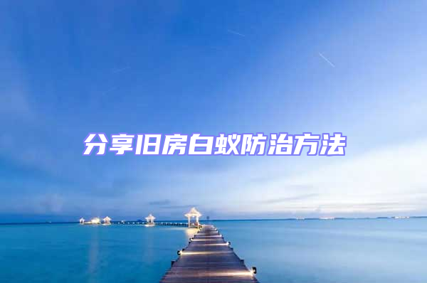 分享旧房白蚁防治方法