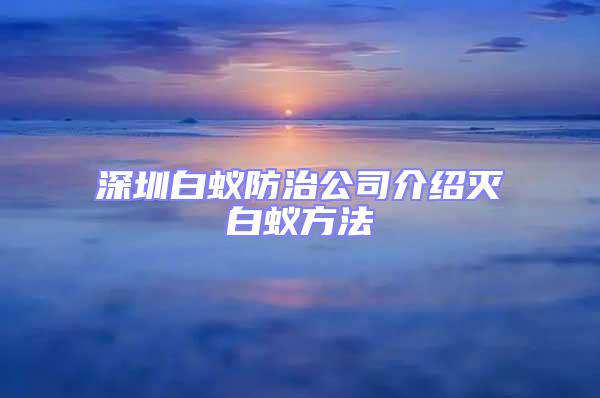 深圳白蚁防治公司介绍灭白蚁方法