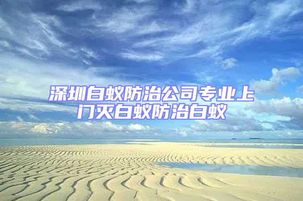 深圳白蚁防治公司专业上门灭白蚁防治白蚁