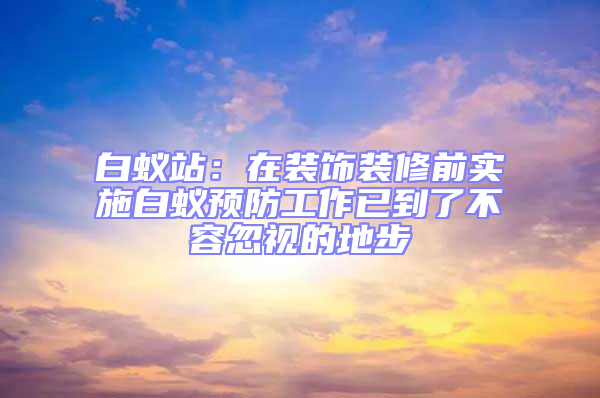 白蚁站：在装饰装修前实施白蚁预防工作已到了不容忽视的地步