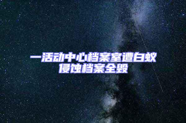 一活动中心档案室遭白蚁侵蚀档案全毁