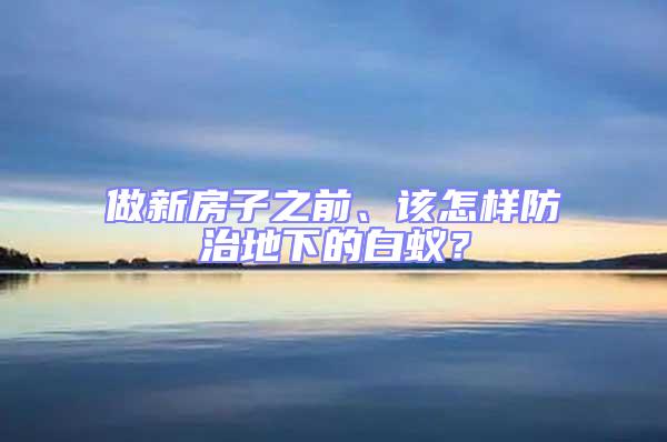 做新房子之前、该怎样防治地下的白蚁？